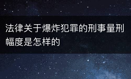 法律关于爆炸犯罪的刑事量刑幅度是怎样的