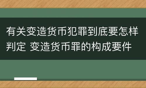 有关变造货币犯罪到底要怎样判定 变造货币罪的构成要件