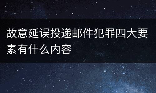 故意延误投递邮件犯罪四大要素有什么内容