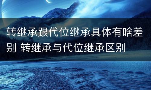 转继承跟代位继承具体有啥差别 转继承与代位继承区别