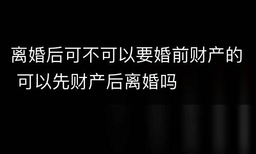 离婚后可不可以要婚前财产的 可以先财产后离婚吗