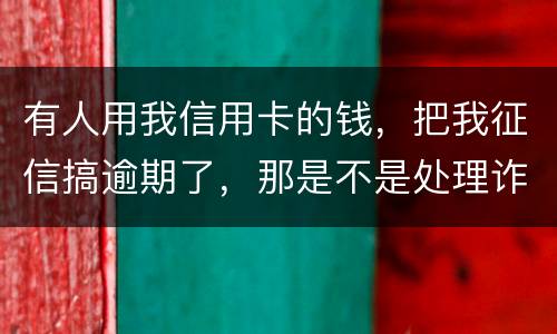 有人用我信用卡的钱，把我征信搞逾期了，那是不是处理诈骗犯