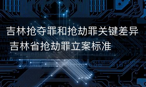 吉林抢夺罪和抢劫罪关键差异 吉林省抢劫罪立案标准