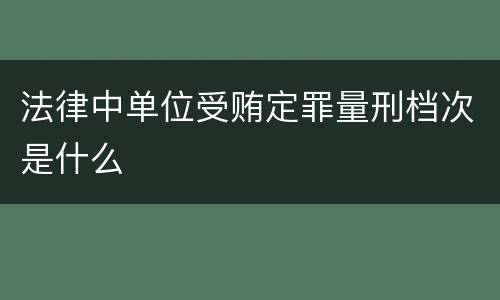 法律中单位受贿定罪量刑档次是什么