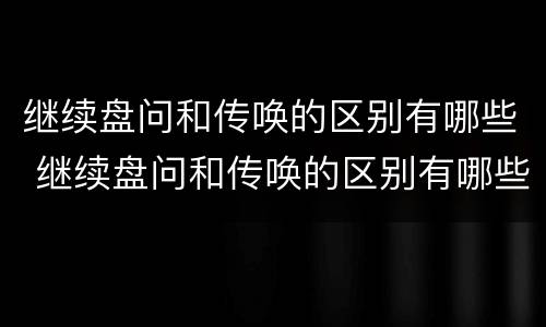 继续盘问和传唤的区别有哪些 继续盘问和传唤的区别有哪些问题