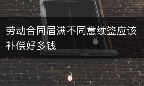 劳动合同届满不同意续签应该补偿好多钱