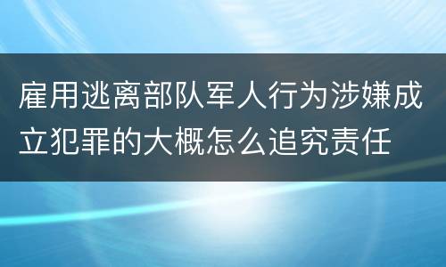 雇用逃离部队军人行为涉嫌成立犯罪的大概怎么追究责任