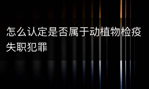 怎么认定是否属于动植物检疫失职犯罪