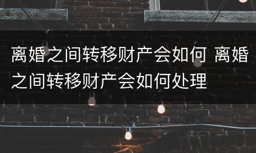 离婚之间转移财产会如何 离婚之间转移财产会如何处理