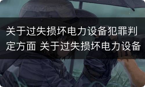 关于过失损坏电力设备犯罪判定方面 关于过失损坏电力设备犯罪判定方面的问题