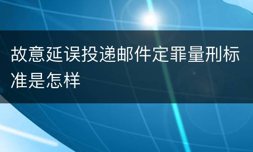 故意延误投递邮件定罪量刑标准是怎样