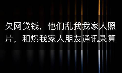 欠网贷钱，他们乱我我家人照片，和爆我家人朋友通讯录算侵权吗