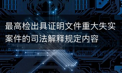 最高检出具证明文件重大失实案件的司法解释规定内容