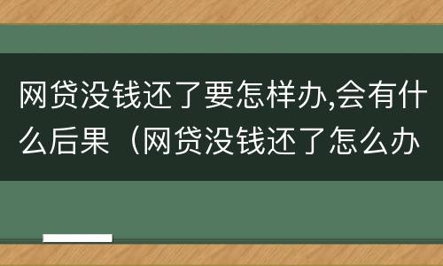 网贷没钱还了要怎样办,会有什么后果（网贷没钱还了怎么办?）