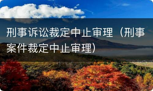 刑事诉讼裁定中止审理（刑事案件裁定中止审理）