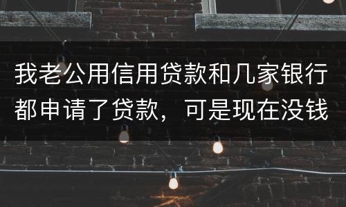 我老公用信用贷款和几家银行都申请了贷款，可是现在没钱还了，会有什么后果？还有网贷