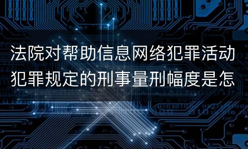 法院对帮助信息网络犯罪活动犯罪规定的刑事量刑幅度是怎样的