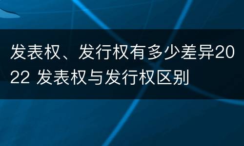 发表权、发行权有多少差异2022 发表权与发行权区别