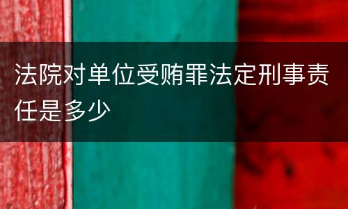 法院对单位受贿罪法定刑事责任是多少