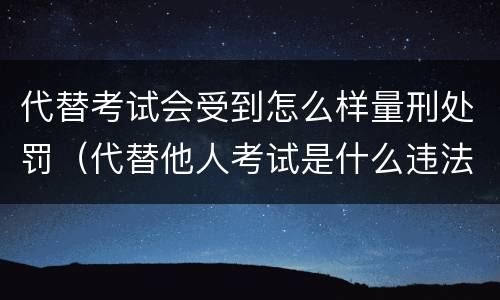 代替考试会受到怎么样量刑处罚（代替他人考试是什么违法行为）