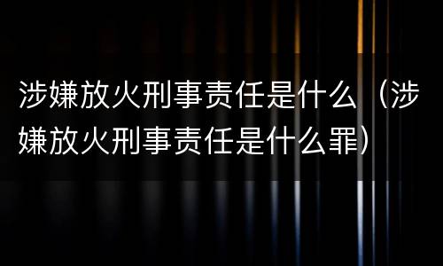 涉嫌放火刑事责任是什么（涉嫌放火刑事责任是什么罪）