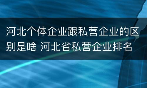 河北个体企业跟私营企业的区别是啥 河北省私营企业排名