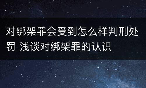 对绑架罪会受到怎么样判刑处罚 浅谈对绑架罪的认识