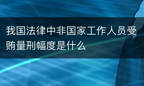 我国法律中非国家工作人员受贿量刑幅度是什么