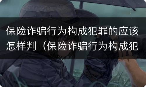 保险诈骗行为构成犯罪的应该怎样判（保险诈骗行为构成犯罪的应该怎样判刑）