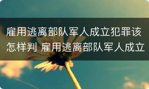 雇用逃离部队军人成立犯罪该怎样判 雇用逃离部队军人成立犯罪该怎样判定