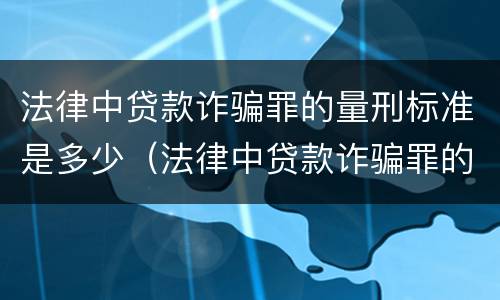 法律中贷款诈骗罪的量刑标准是多少（法律中贷款诈骗罪的量刑标准是多少呢）