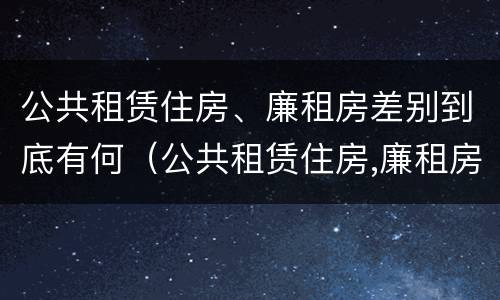 公共租赁住房、廉租房差别到底有何（公共租赁住房,廉租房差别到底有何影响）