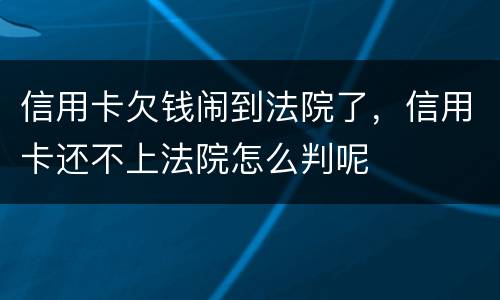 信用卡欠钱闹到法院了，信用卡还不上法院怎么判呢