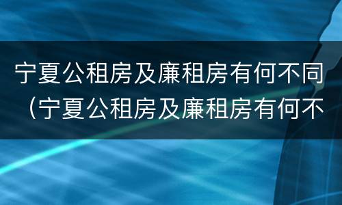 宁夏公租房及廉租房有何不同（宁夏公租房及廉租房有何不同呢）