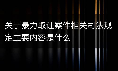 关于暴力取证案件相关司法规定主要内容是什么