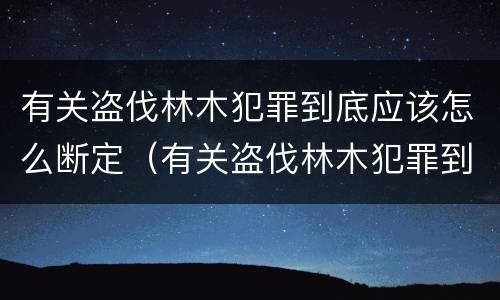 有关盗伐林木犯罪到底应该怎么断定（有关盗伐林木犯罪到底应该怎么断定罪名）