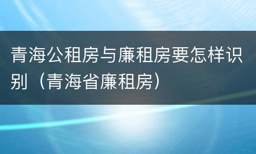 青海公租房与廉租房要怎样识别（青海省廉租房）