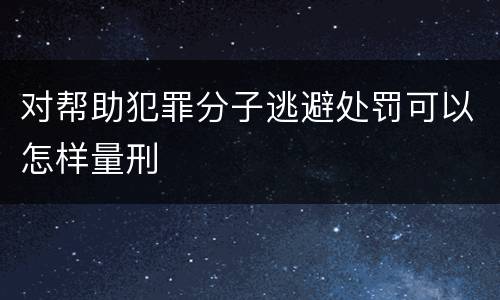 对帮助犯罪分子逃避处罚可以怎样量刑