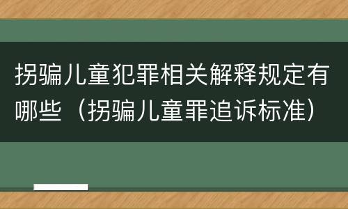 拐骗儿童犯罪相关解释规定有哪些（拐骗儿童罪追诉标准）