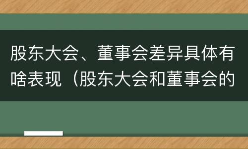 股东大会、董事会差异具体有啥表现（股东大会和董事会的主要职责）