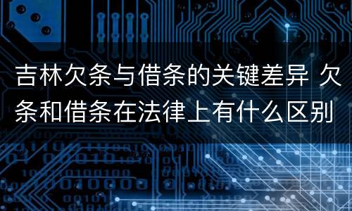 吉林欠条与借条的关键差异 欠条和借条在法律上有什么区别吗?