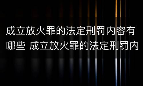 成立放火罪的法定刑罚内容有哪些 成立放火罪的法定刑罚内容有哪些呢