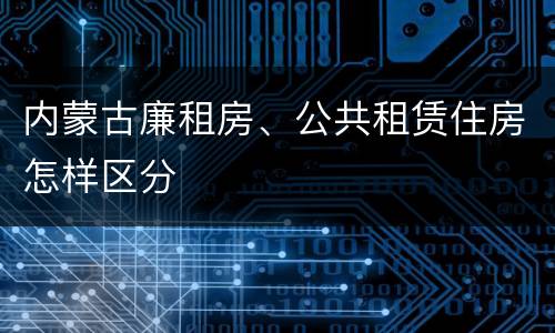 内蒙古廉租房、公共租赁住房怎样区分