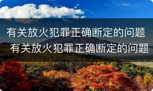 有关放火犯罪正确断定的问题 有关放火犯罪正确断定的问题是