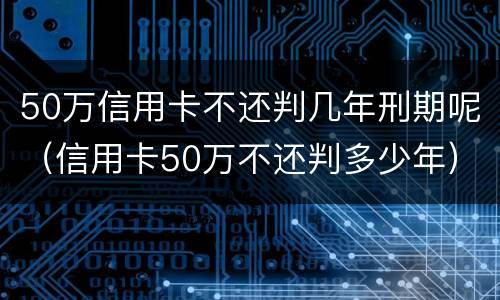 50万信用卡不还判几年刑期呢（信用卡50万不还判多少年）