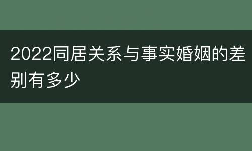 2022同居关系与事实婚姻的差别有多少