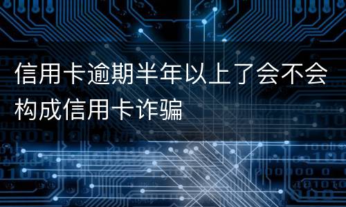 信用卡逾期半年以上了会不会构成信用卡诈骗