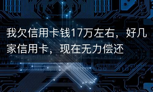 我欠信用卡钱17万左右，好几家信用卡，现在无力偿还