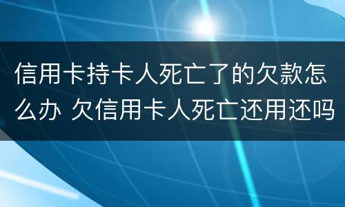 信用卡持卡人死亡了的欠款怎么办 欠信用卡人死亡还用还吗