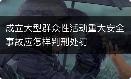 成立大型群众性活动重大安全事故应怎样判刑处罚